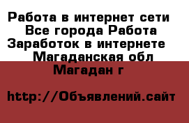 Работа в интернет сети. - Все города Работа » Заработок в интернете   . Магаданская обл.,Магадан г.